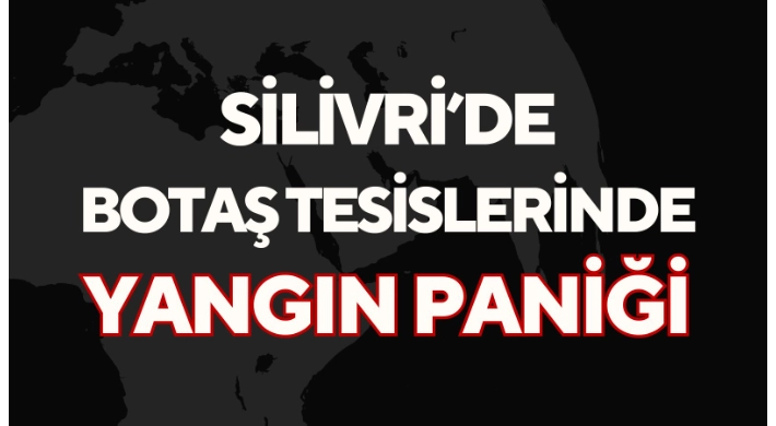 Silivri’de BOTAŞ Tesislerinde Yangın Paniği