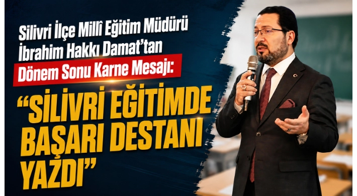 Silivri İlçe Millî Eğitim Müdürü İbrahim Hakkı Damat’tan Dönem Sonu Karne Mesajı: "Silivri Eğitimde Başarı Destanı Yazdı"