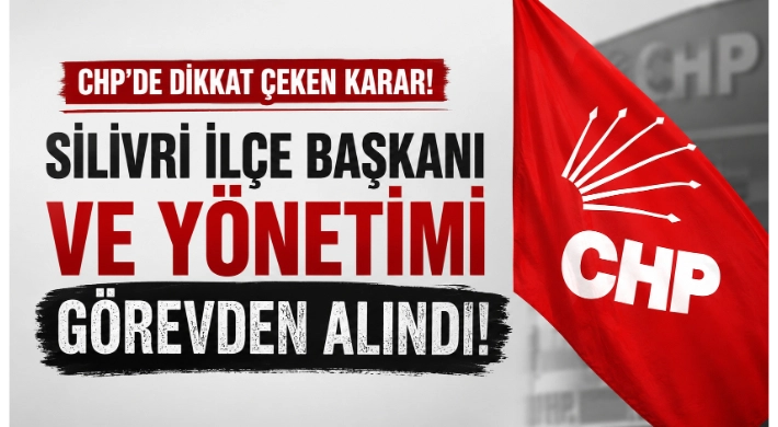 CHP'de Dikkat Çeken Karar: Silivri İlçe Başkanı ve Yönetimi Görevden Alındı