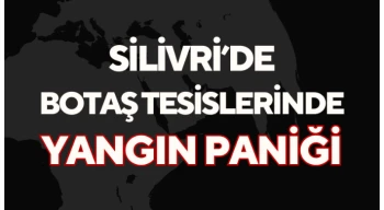 Silivri’de BOTAŞ Tesislerinde Yangın Paniği